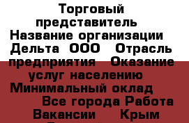 Торговый представитель › Название организации ­ Дельта, ООО › Отрасль предприятия ­ Оказание услуг населению › Минимальный оклад ­ 50 000 - Все города Работа » Вакансии   . Крым,Гвардейское